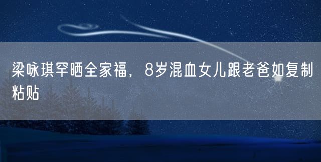 梁咏琪罕晒全家福，8岁混血女儿跟老爸如复制粘贴