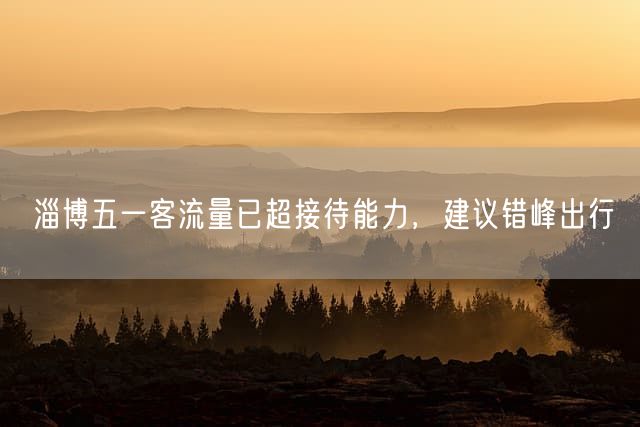 淄博五一客流量已超接待能力，建议错峰出行
