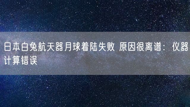 日本白兔航天器月球着陆失败 原因很离谱：仪器计算错误