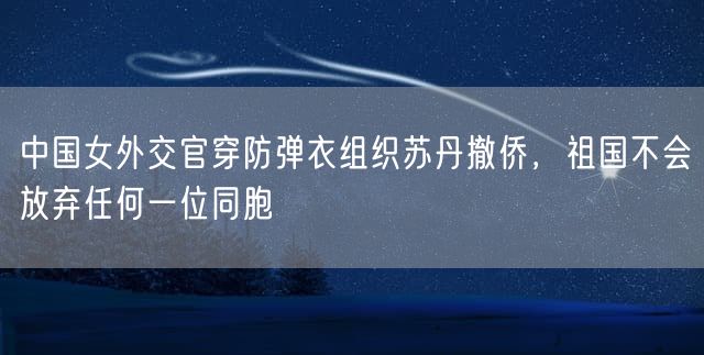 中国女外交官穿防弹衣组织苏丹撤侨，祖国不会放弃任何一位同胞