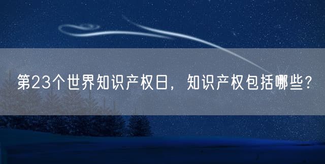 第23个世界知识产权日，知识产权包括哪些？