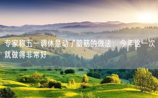 专家称五一调休是动了脑筋的做法：今年这一次就做得非常好