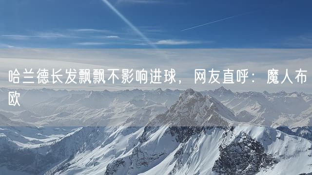 哈兰德长发飘飘不影响进球，网友直呼：魔人布欧