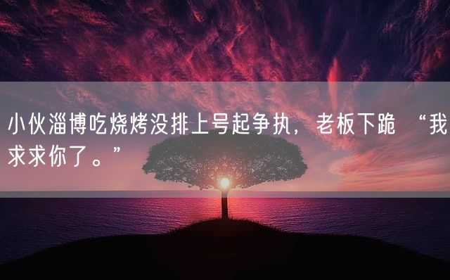 小伙淄博吃烧烤没排上号起争执，老板下跪 “我求求你了。”