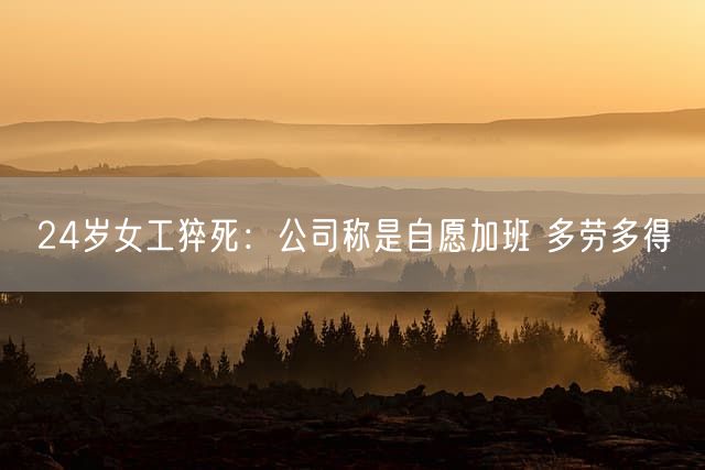 24岁女工猝死：公司称是自愿加班 多劳多得