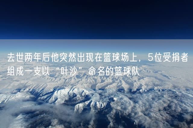 去世两年后他突然出现在篮球场上，5位受捐者组成一支以“叶沙”命名的篮球队