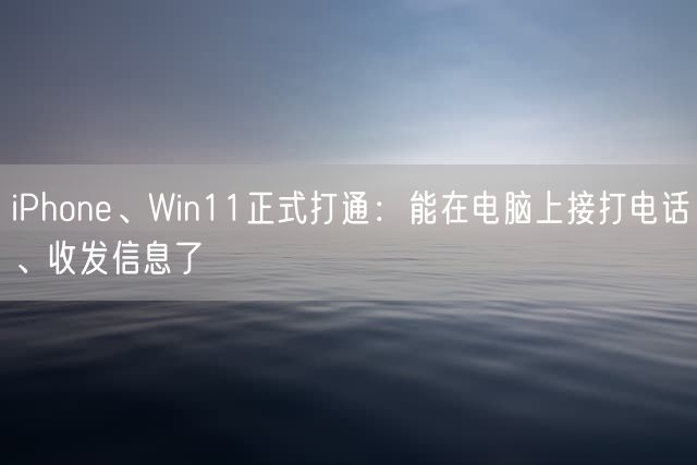 iPhone、Win11正式打通：能在电脑上接打电话、收发信息了