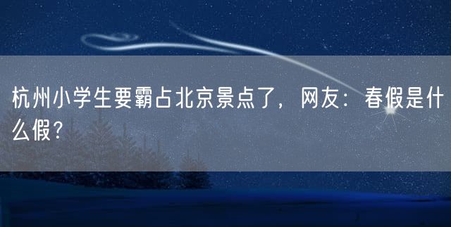 杭州小学生要霸占北京景点了，网友：春假是什么假？