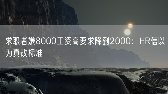 求职者嫌8000工资高要求降到2000：HR信以为真改标准