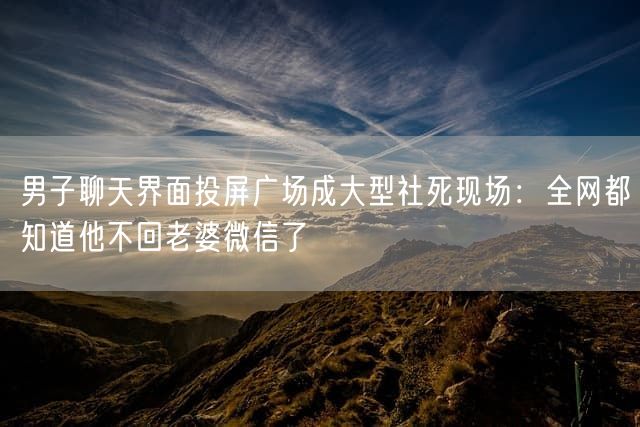 男子聊天界面投屏广场成大型社死现场：全网都知道他不回老婆微信了