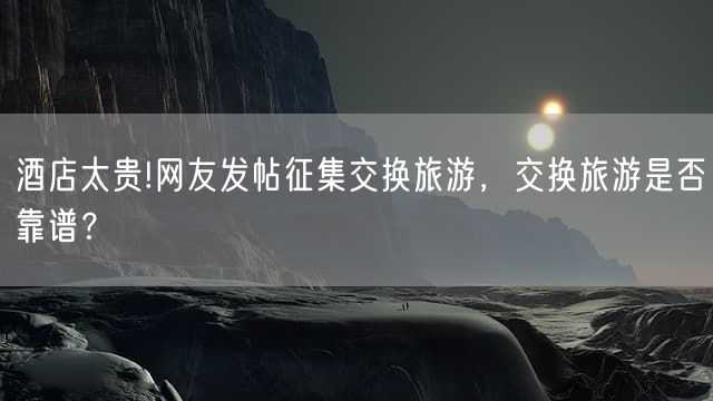 酒店太贵!网友发帖征集交换旅游，交换旅游是否靠谱？