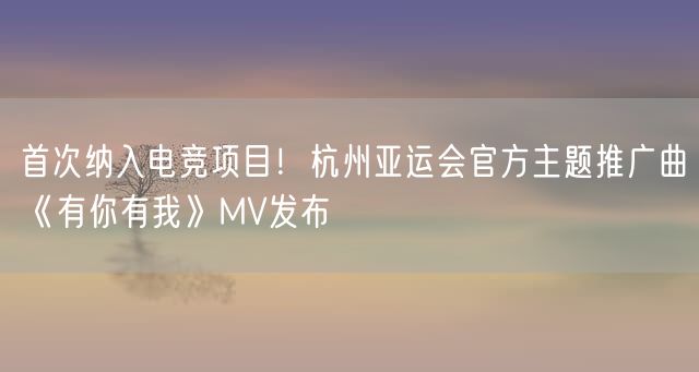首次纳入电竞项目！杭州亚运会官方主题推广曲《有你有我》MV发布