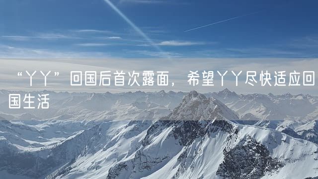 “丫丫”回国后首次露面，希望丫丫尽快适应回国生活
