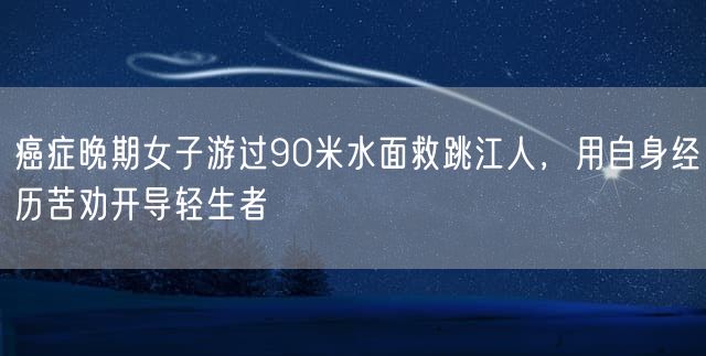 癌症晚期女子游过90米水面救跳江人，用自身经历苦劝开导轻生者