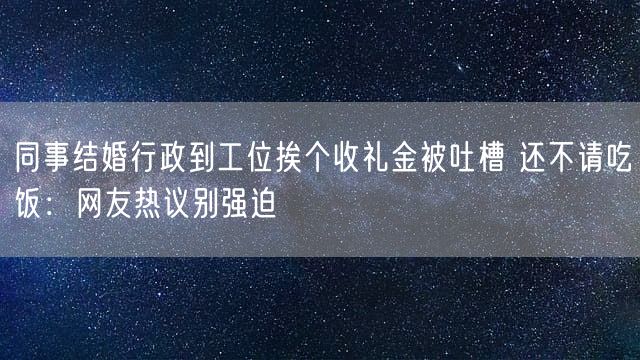 同事结婚行政到工位挨个收礼金被吐槽 还不请吃饭：网友热议别强迫