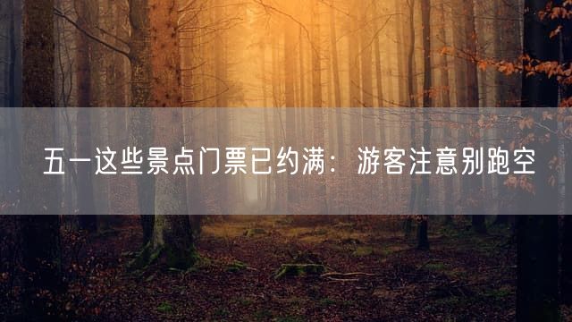 五一这些景点门票已约满：游客注意别跑空