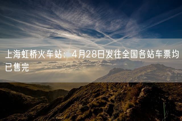 上海虹桥火车站：4月28日发往全国各站车票均已售完