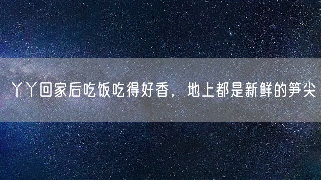 丫丫回家后吃饭吃得好香，地上都是新鲜的笋尖