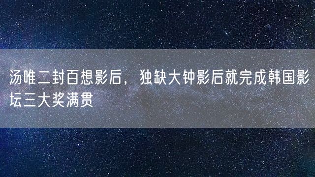 汤唯二封百想影后，独缺大钟影后就完成韩国影坛三大奖满贯