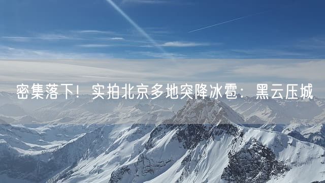 密集落下！实拍北京多地突降冰雹：黑云压城