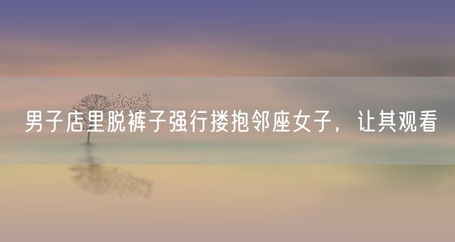 男子店里脱裤子强行搂抱邻座女子，让其观看