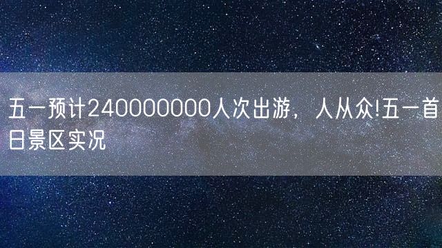 五一预计240000000人次出游，人从众!五一首日景区实况