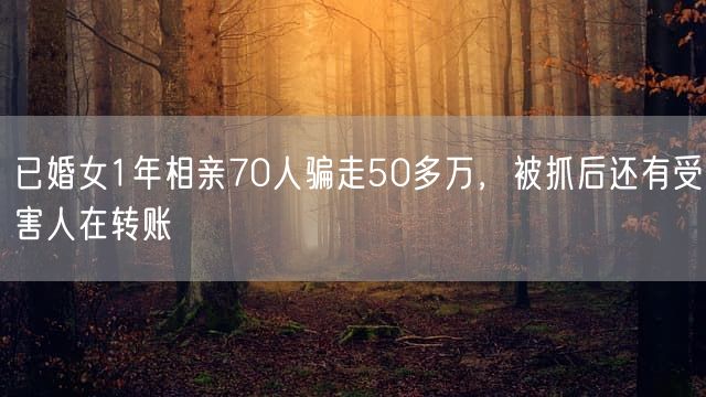 已婚女1年相亲70人骗走50多万，被抓后还有受害人在转账