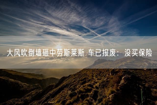大风吹倒墙砸中劳斯莱斯 车已报废：没买保险