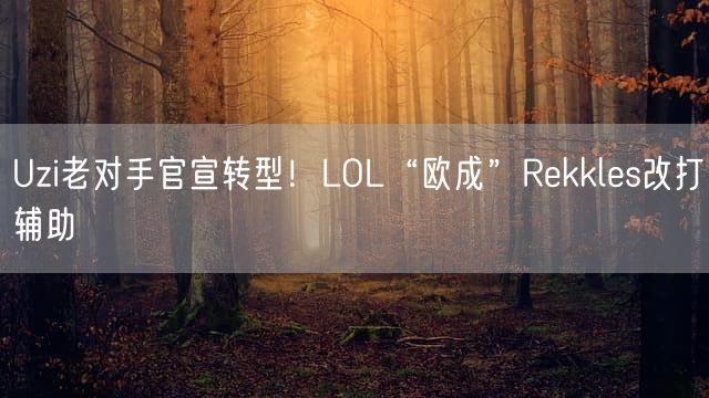 Uzi老对手官宣转型！LOL“欧成”Rekkles改打辅助