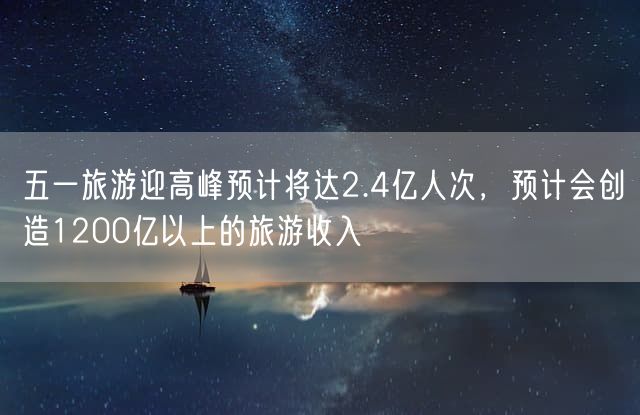 五一旅游迎高峰预计将达2.4亿人次，预计会创造1200亿以上的旅游收入