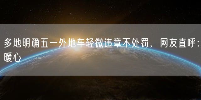 多地明确五一外地车轻微违章不处罚，网友直呼：暖心