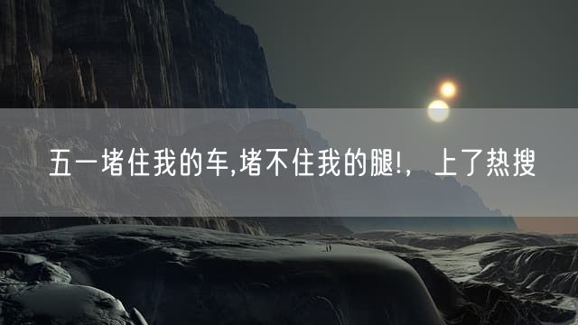 五一堵住我的车,堵不住我的腿!，上了热搜