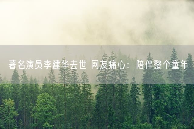 著名演员李建华去世 网友痛心：陪伴整个童年