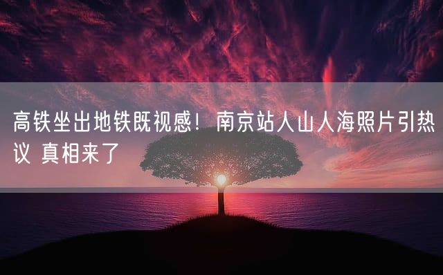 高铁坐出地铁既视感！南京站人山人海照片引热议 真相来了