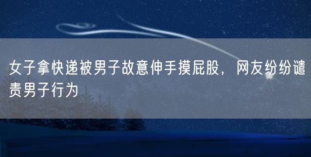 女子拿快递被男子故意伸手摸屁股，网友纷纷谴责男子行为