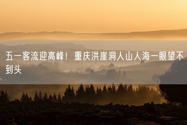 五一客流迎高峰！重庆洪崖洞人山人海一眼望不到头