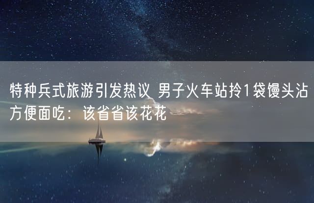 特种兵式旅游引发热议 男子火车站拎1袋馒头沾方便面吃：该省省该花花