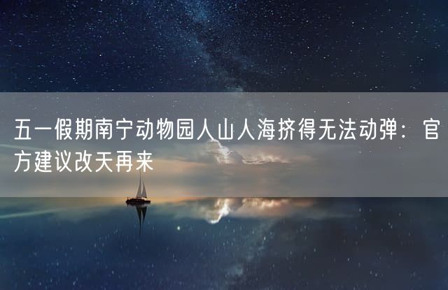 五一假期南宁动物园人山人海挤得无法动弹：官方建议改天再来