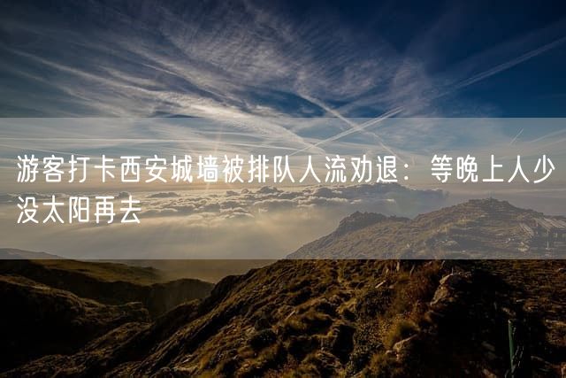 游客打卡西安城墙被排队人流劝退：等晚上人少没太阳再去