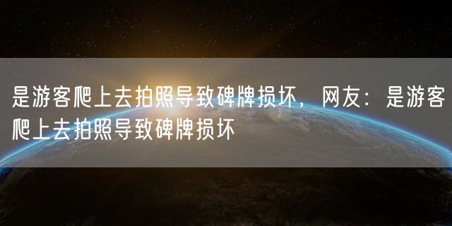 是游客爬上去拍照导致碑牌损坏，网友：是游客爬上去拍照导致碑牌损坏
