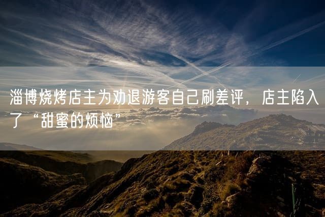淄博烧烤店主为劝退游客自己刷差评，店主陷入了“甜蜜的烦恼”