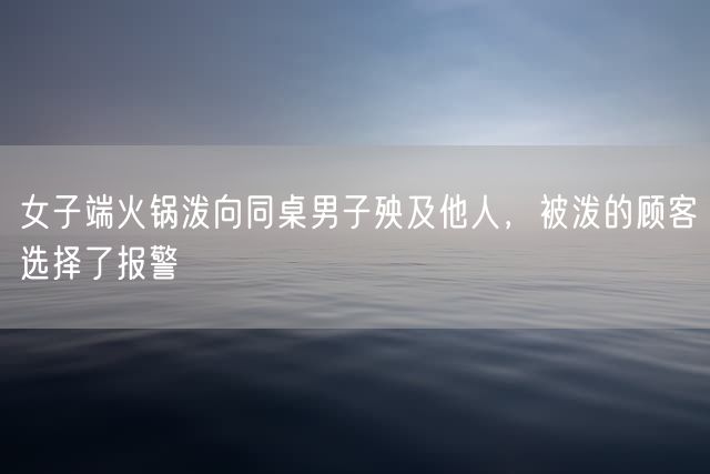 女子端火锅泼向同桌男子殃及他人，被泼的顾客选择了报警