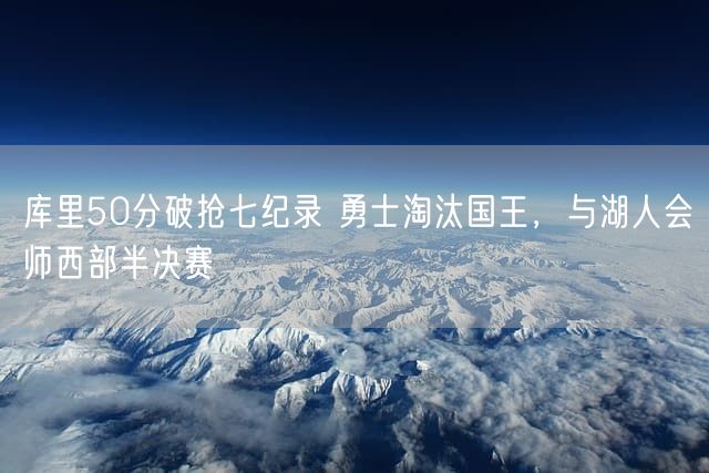库里50分破抢七纪录 勇士淘汰国王，与湖人会师西部半决赛