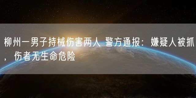 柳州一男子持械伤害两人 警方通报：嫌疑人被抓，伤者无生命危险