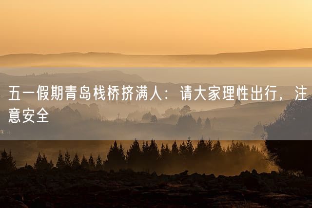 五一假期青岛栈桥挤满人：请大家理性出行，注意安全