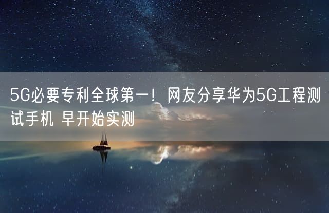 5G必要专利全球第一！网友分享华为5G工程测试手机 早开始实测