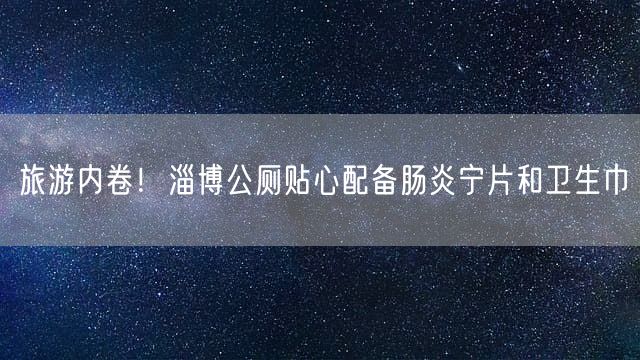 旅游内卷！淄博公厕贴心配备肠炎宁片和卫生巾