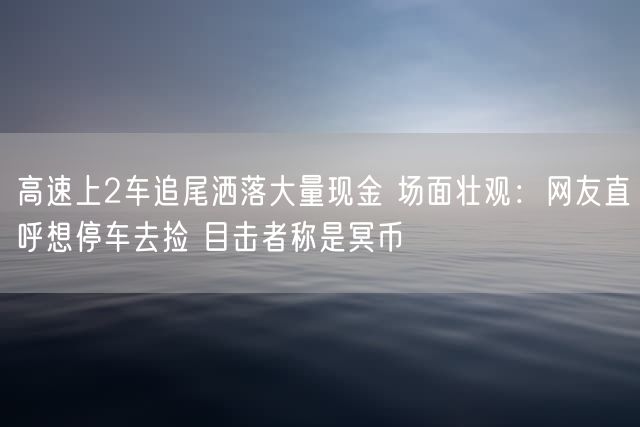 高速上2车追尾洒落大量现金 场面壮观：网友直呼想停车去捡 目击者称是冥币