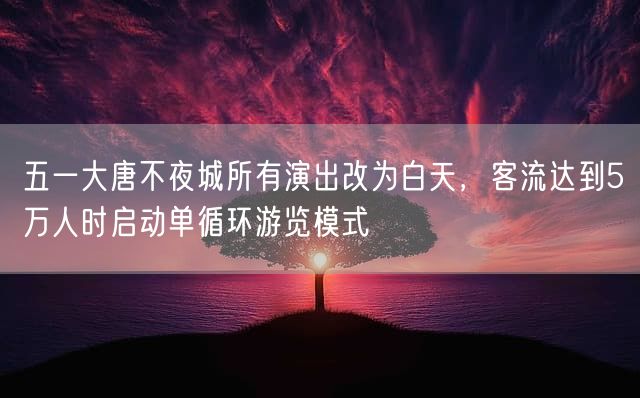 五一大唐不夜城所有演出改为白天，客流达到5万人时启动单循环游览模式