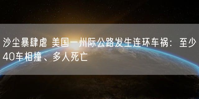 沙尘暴肆虐 美国一州际公路发生连环车祸：至少40车相撞、多人死亡